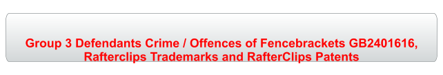 Group 3 Defendants Crime / Offences of Fencebrackets GB2401616,  Rafterclips Trademarks and RafterClips Patents