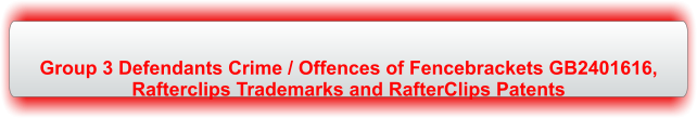 Group 3 Defendants Crime / Offences of Fencebrackets GB2401616,  Rafterclips Trademarks and RafterClips Patents